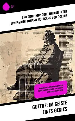 E-Book (epub) Goethe: Im Geiste eines Genies von Friedrich Gundolf, Johann Peter Eckermann, Johann Wolfgang von Goethe