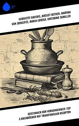 E-Book (epub) Geschmack der Vergangenheit: Top 5 Kochbücher mit traditionellen Rezepten von Henriette Davidis, August Oetker, Martha von Zobeltitz