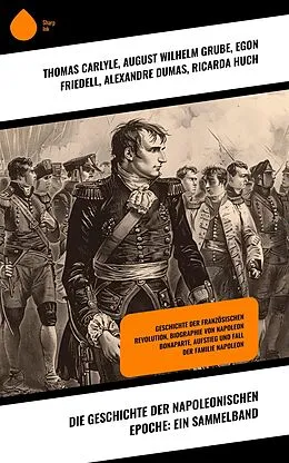 E-Book (epub) Die Geschichte der napoleonischen Epoche: Ein Sammelband von Thomas Carlyle, August Wilhelm Grube, Egon Friedell