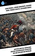 E-Book (epub) Aufstieg und Fall Napoleons: Von der Französischen Revolution bis zur Schlacht bei Waterloo von Egon Friedell, Jerome Bonaparte, Ricarda Huch