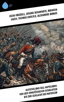E-Book (epub) Aufstieg und Fall Napoleons: Von der Französischen Revolution bis zur Schlacht bei Waterloo von Egon Friedell, Jerome Bonaparte, Ricarda Huch