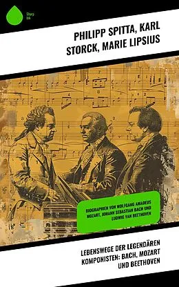 E-Book (epub) Lebenswege der legendären Komponisten: Bach, Mozart und Beethoven von Philipp Spitta, Karl Storck, Marie Lipsius