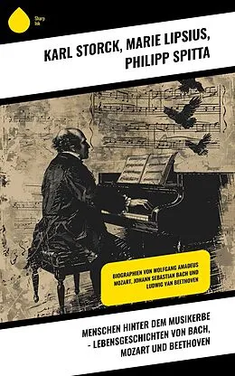 E-Book (epub) Menschen hinter dem Musikerbe - Lebensgeschichten von Bach, Mozart und Beethoven von Karl Storck, Marie Lipsius, Philipp Spitta