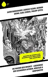 E-Book (epub) Die Macher der Ewigkeit - Lebenswege der legendären Autoren, Künstler & Komponisten von Jacob Burckhardt, Rudolf Köpke, Konrad Alberti