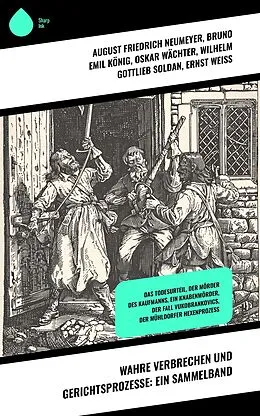 E-Book (epub) Wahre Verbrechen und Gerichtsprozesse: Ein Sammelband von August Friedrich Neumeyer, Bruno Emil König, Oskar Wächter