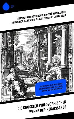 E-Book (epub) Die größten philosophischen Werke der Renaissance von Erasmus von Rotterdam, Niccolò Machiavelli, Thomas Morus