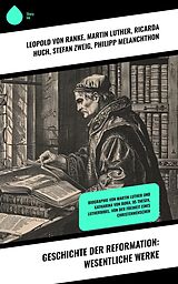 E-Book (epub) Geschichte der Reformation: Wesentliche Werke von Leopold von Ranke, Martin Luther, Ricarda Huch
