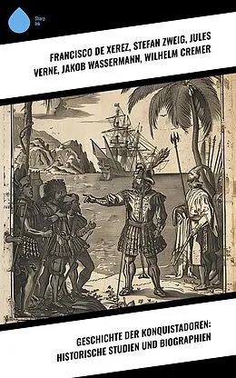 E-Book (epub) Geschichte der Konquistadoren: Historische Studien und Biographien von Francisco De Xerez, Jules Verne, Jakob Wassermann