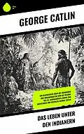E-Book (epub) Das Leben unter den Indianern von George Catlin