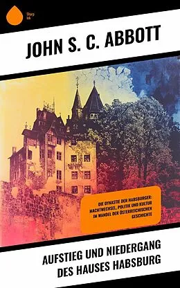E-Book (epub) Aufstieg und Niedergang des Hauses Habsburg von John S. C. Abbott