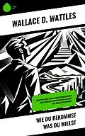 E-Book (epub) Wie Du Bekommst Was Du Willst von Wallace D. Wattles