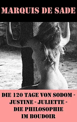 E-Book (epub) Die 120 Tage von Sodom - Justine - Juliette - Die Philosophie im Boudoir (4 Meisterwerke der Erotik und BDSM) von Marquis de Sade