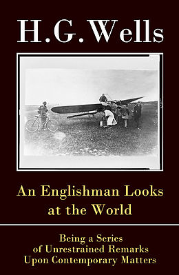 E-Book (epub) An Englishman Looks at the World - Being a Series of Unrestrained Remarks Upon Contemporary Matters (The original unabridged edition) von H. G. Wells