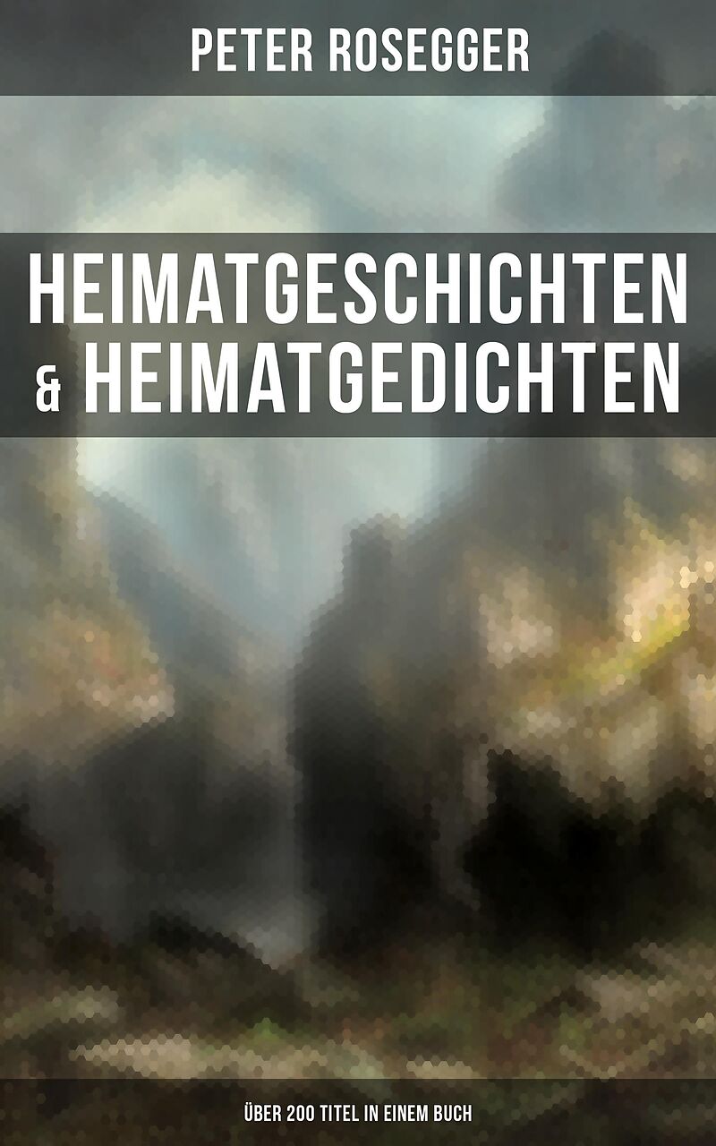 Heimatgeschichten & Heimatgedichten von Peter Rosegger (Über 200 Titel in einem Buch)