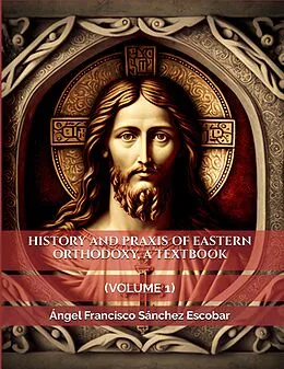 E-Book (epub) History and Praxis of Eastern Orthodoxy, a Textbook (Volume I) von Ángel Francisco Sánchez Escobar