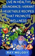 E-Book (epub) Live In Healthy Abundance: Vibrant Vegetable Recipes That Promote Wellness von Melody Ray
