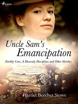 E-Book (epub) Uncle Sam's Emancipation; Earthly Care, A Heavenly Discipline; and Other Sketches von Harriet Beecher-Stowe