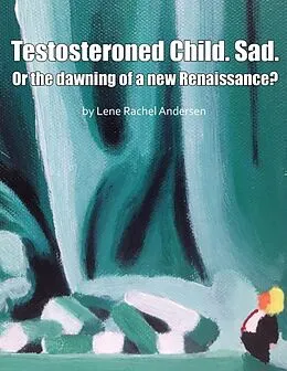 E-Book (epub) Testosteroned Child. Sad. - Or the Dawning of a New Renaissance? von Lene Rachel Andersen