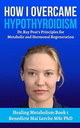 E-Book (epub) How I Overcame Hypothyroidism: Dr. Ray Peat's Principles for Metabolic and Hormonal Regeneration (Healing Metabolism, #1) von Benedicte Mai Lerche Msc