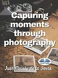 E-Book (epub) Capuring Moments Through Photography von Juan Moisés De La Serna
