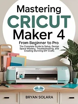 E-Book (epub) Mastering Cricut Maker 4 From Beginner To Pro von Bryan Solara