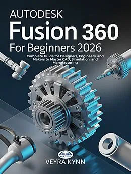 E-Book (epub) AutoDesk Fusion 360 For Beginners 2026 von Veyra Kynn