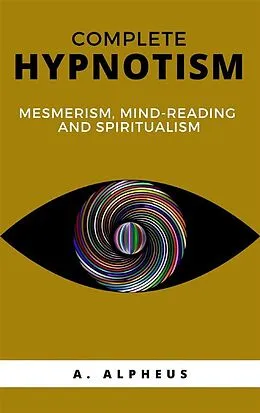 E-Book (epub) Complete Hypnotism: Mesmerism, Mind-Reading and Spiritualism von A. Alpheus