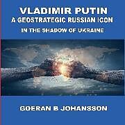 eBook (epub) Vladimir Putin A Geostrategic Russian Icon In the Shadow of Ukraine de Goeran B Johansson