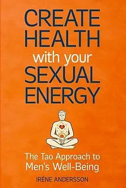 E-Book (epub) Create Health with Your Sexual Energy - The Tao Approach to Mens Well-Being von Iréne Andersson