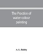 Kartonierter Einband The practice of water-colour painting von A. L. Baldry
