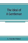 Kartonierter Einband The ideal of a gentleman; or, A mirror for gentlefolks, a portrayal in literature from the earliest times von A. Smythe Palmer