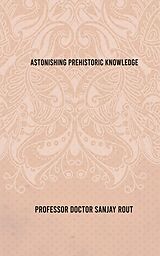 eBook (epub) Astonishing Prehistoric Knowledge de Professor Doctor Sanjay Rout, ISL Publications