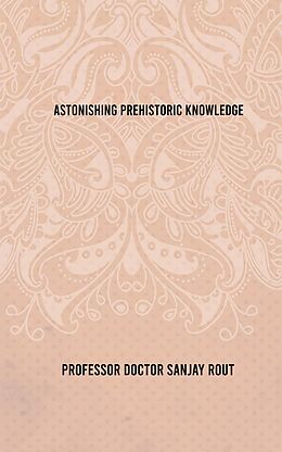 eBook (epub) Astonishing Prehistoric Knowledge de Professor Doctor Sanjay Rout, ISL Publications