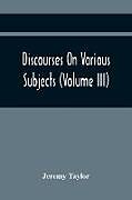 Kartonierter Einband Discourses On Various Subjects (Volume Iii) von Jeremy Taylor