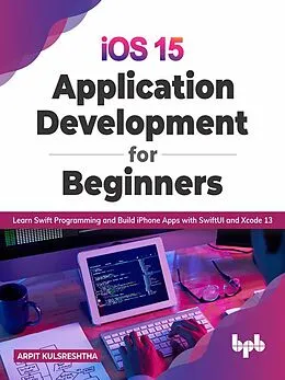 E-Book (epub) iOS 15 Application Development for Beginners: Learn Swift Programming and Build iPhone Apps with SwiftUI and Xcode 13 von Arpit Kulsreshtha