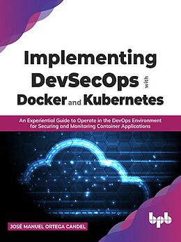 E-Book (epub) Implementing DevSecOps with Docker and Kubernetes: An Experiential Guide to Operate in the DevOps Environment for Securing and Monitoring Container Applications von José Manuel Ortega Candel