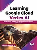 E-Book (epub) Learning Google Cloud Vertex AI: Build, Deploy, and Manage Machine Learning Models with Vertex AI von Hemanth Kumar K