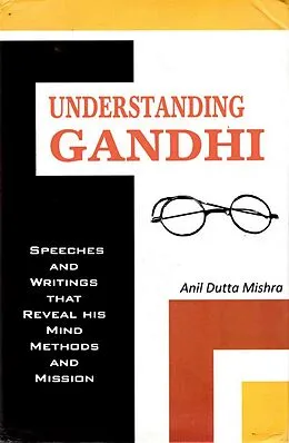 E-Book (epub) Understanding Gandhi Speeches and Writings That Reveal his Mind, Methods and Mission von Anil Dutta Mishra