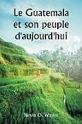 Couverture cartonnée Le Guatemala et son peuple d'aujourd'hui étant un récit de la terre, de son histoire et de son développement ; le peuple, ses coutumes et ses caractéristiques ; auxquels s'ajoutent des chapitres sur le Honduras britannique et la République du Honduras, a de Nevin O. Winter