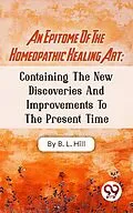E-Book (epub) An Epitome Of The Homeopathic Healing Art; Containing The New Discoveries And Improvements To The Present Time von B. L. Hill