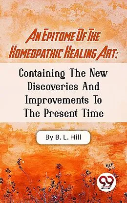 E-Book (epub) An Epitome Of The Homeopathic Healing Art; Containing The New Discoveries And Improvements To The Present Time von B. L. Hill