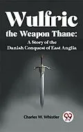 E-Book (epub) Wulfric The Weapon Thane: A Story Of The Danish Conquest Of East Anglia von Charles W. Whistler