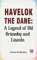 E-Book (epub) Havelok The Dane: A Legend Of Old Grimsby And Lincoln von Charles W. Whistler