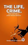 E-Book (epub) The Life, Crime, And Capture John Wilkes Booth von George Alfred Townsend