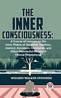 E-Book (epub) The Inner Consciousness: A Course Of Lessons On The Inner Planes Of The Mind, Intuition, Instinct, Automatic Mentation, And Other Wonderful Phases Of Mental Phenomena von William Walker Atkinson