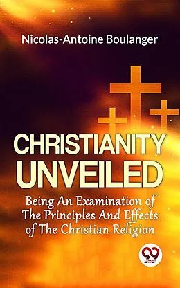 E-Book (epub) Christianity Unveiled Being An Examination Of The Principles And Effects Of The Christian Religion von Nicolas-Antoine Boulanger
