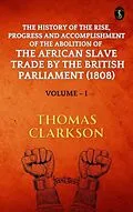 E-Book (epub) The History of The Rise, Progress and Accomplishment Of The Abolition Of The African Slave Trade By The British Parliament (1808), Volume I von Thomas Clarkson