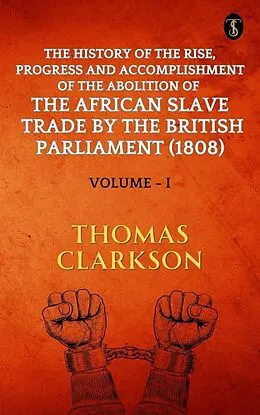 E-Book (epub) The History of The Rise, Progress and Accomplishment Of The Abolition Of The African Slave Trade By The British Parliament (1808), Volume I von Thomas Clarkson
