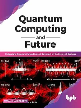 E-Book (epub) Quantum Computing and Future: Understand Quantum Computing and Its Impact on the Future of Business (English Edition) von Utpal Chakraborty