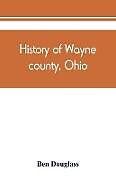 Kartonierter Einband History of Wayne county, Ohio, from the days of the pioneers and the first settlers to the present time von Ben Douglass